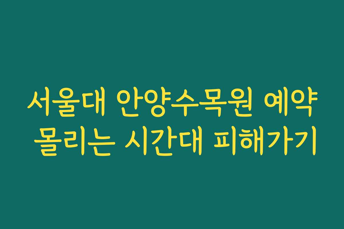 서울대 안양수목원 예약 몰리는 시간대 피해가기