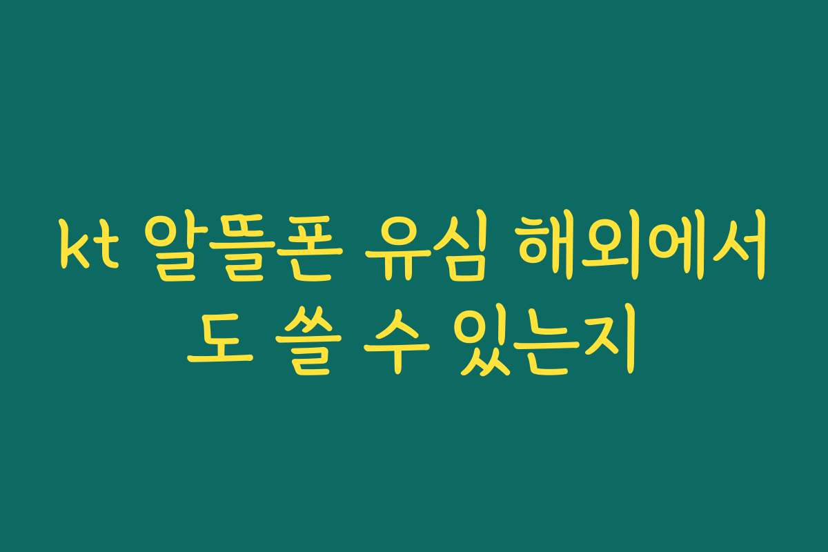 kt 알뜰폰 유심 해외에서도 쓸 수 있는지