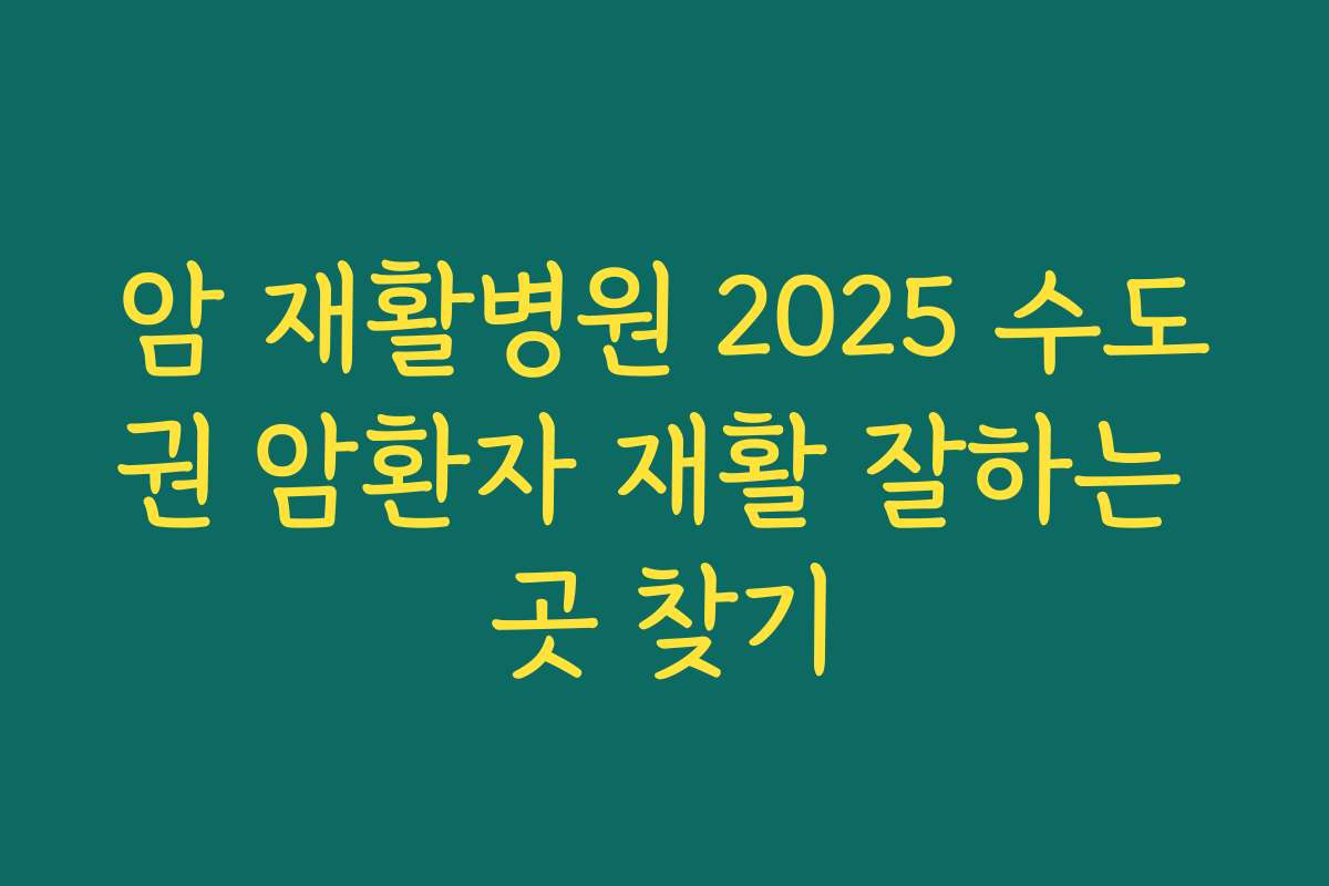 암 재활병원 2025 수도권 암환자 재활 잘하는 곳 찾기