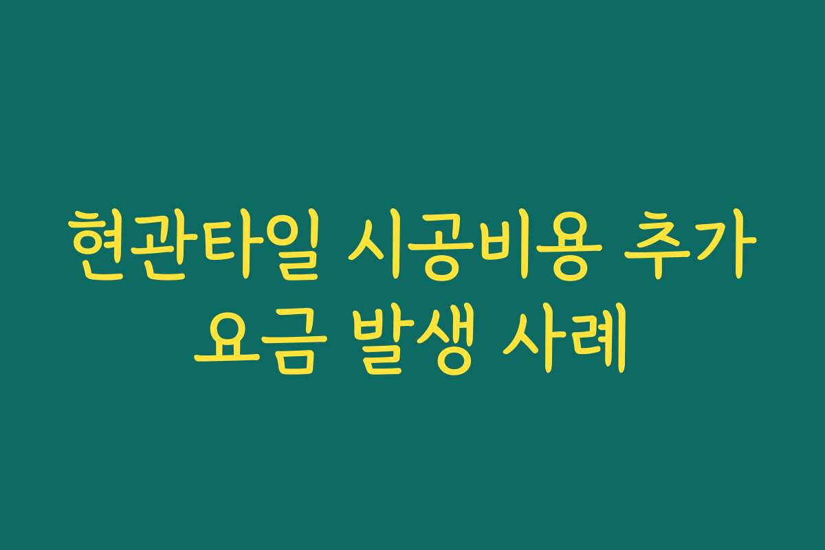 현관타일 시공비용 추가요금 발생 사례
