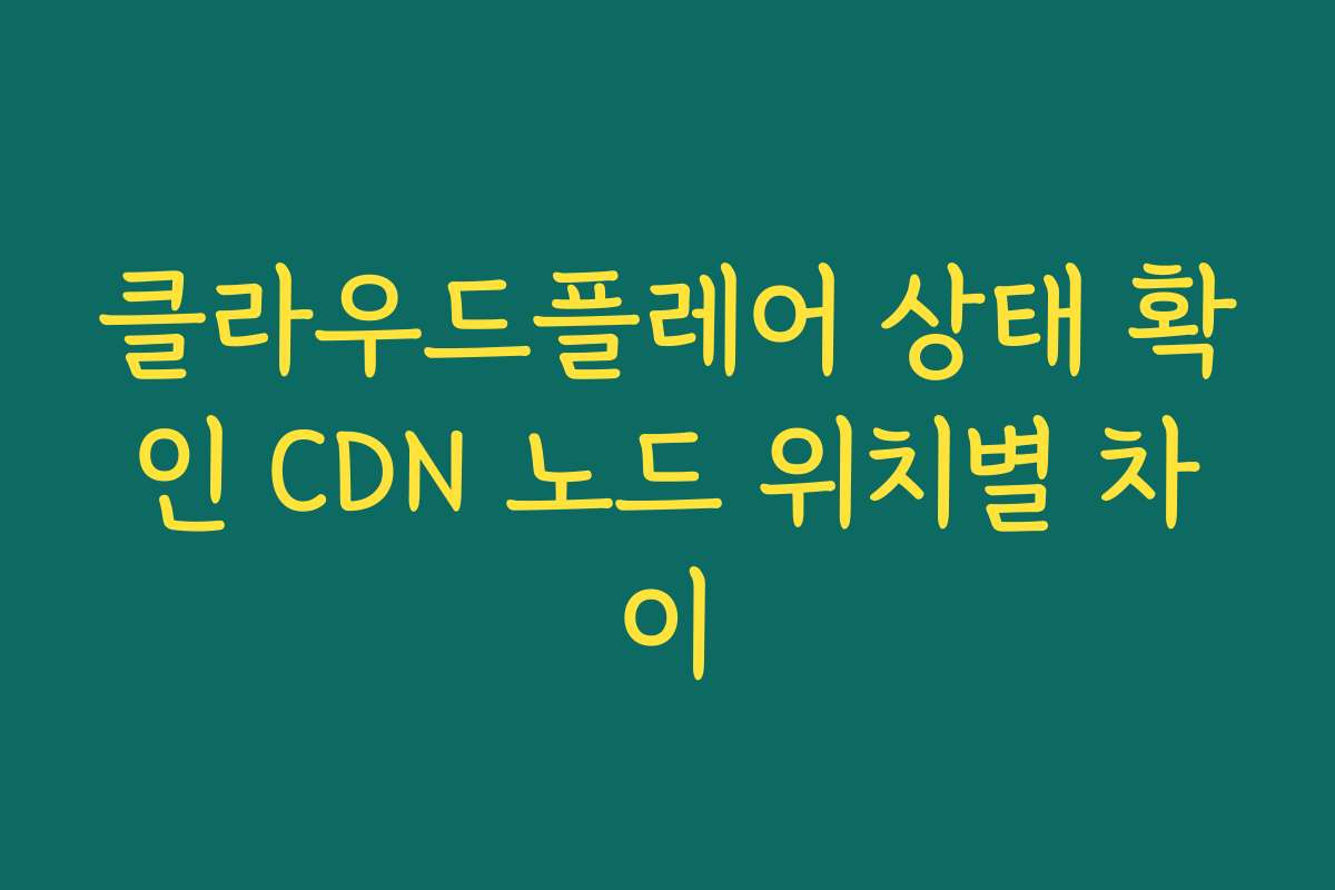 클라우드플레어 상태 확인 CDN 노드 위치별 차이