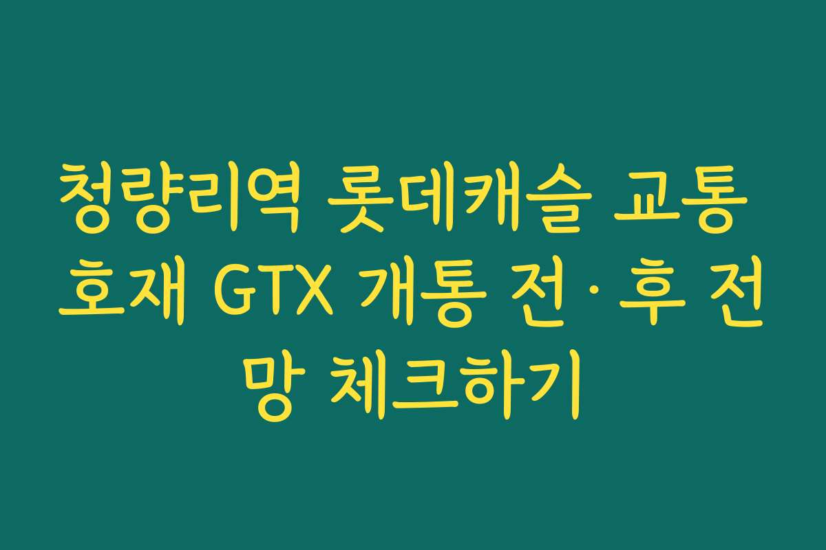 청량리역 롯데캐슬 교통 호재 GTX 개통 전·후 전망 체크하기