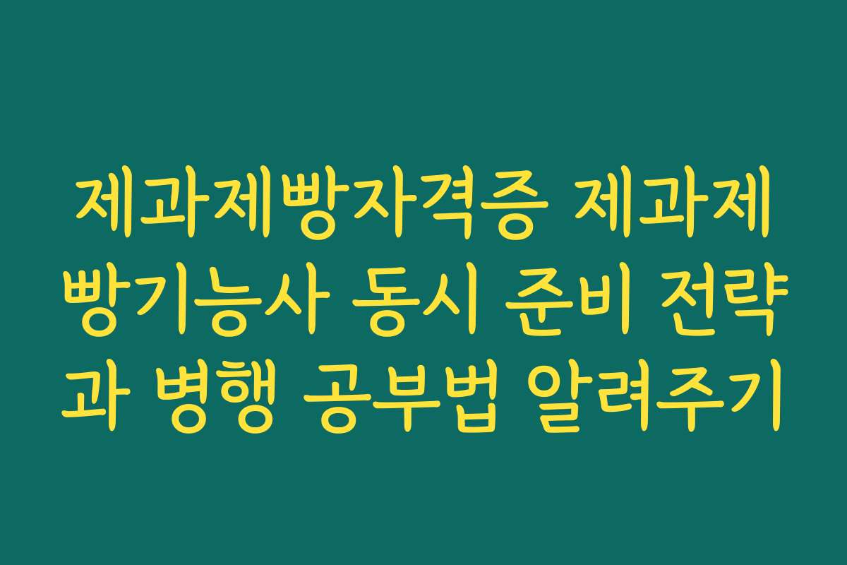 제과제빵자격증 제과제빵기능사 동시 준비 전략과 병행 공부법 알려주기