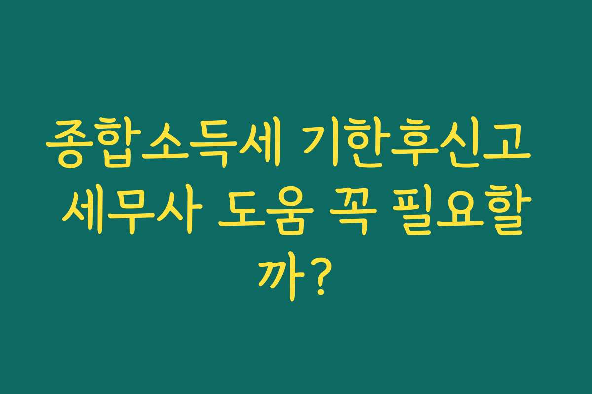 종합소득세 기한후신고 세무사 도움 꼭 필요할까?