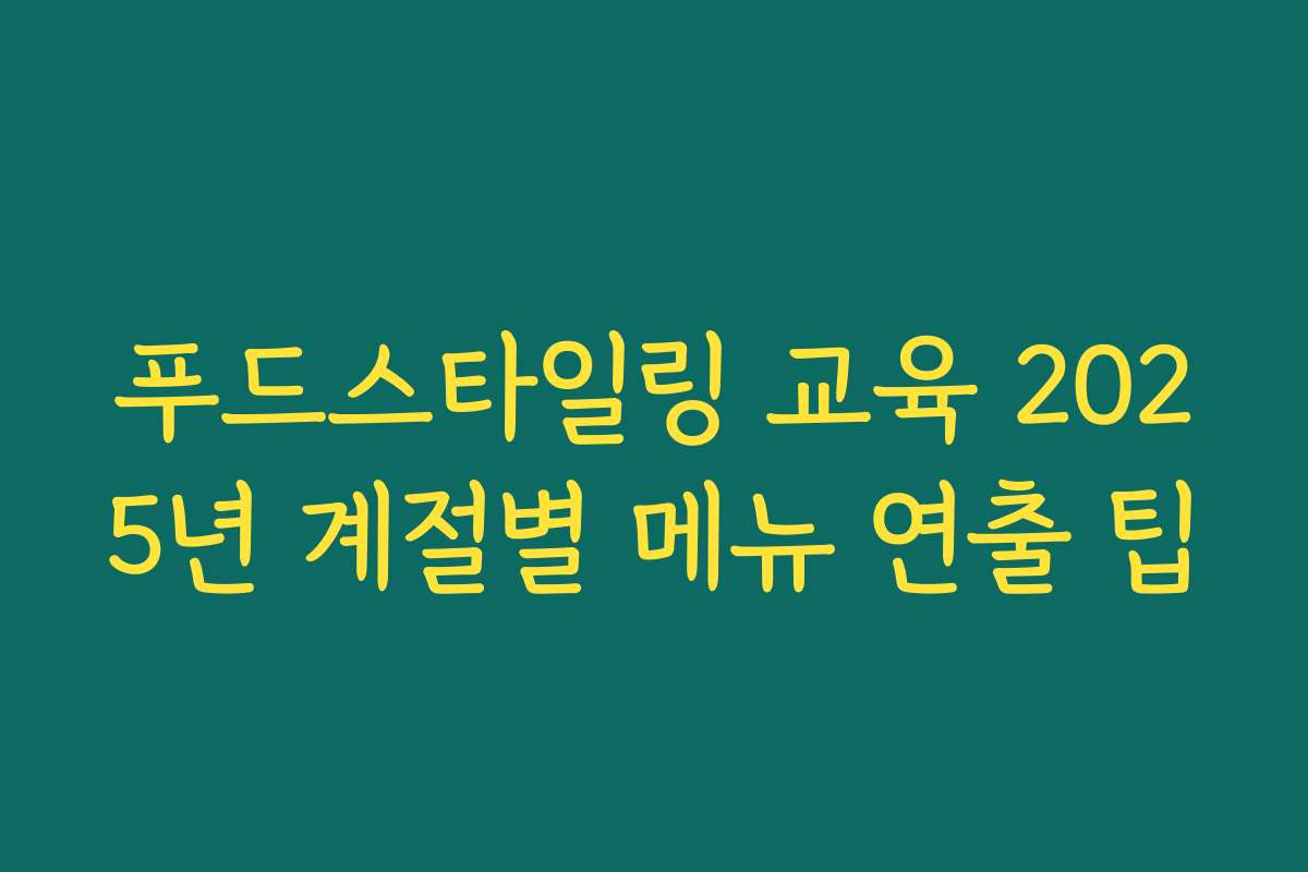 푸드스타일링 교육 2025년 계절별 메뉴 연출 팁