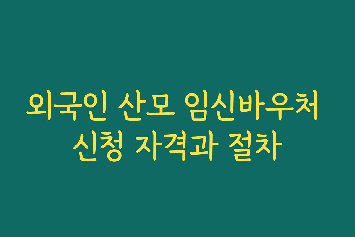 외국인 산모 임신바우처 신청 자격과 절차