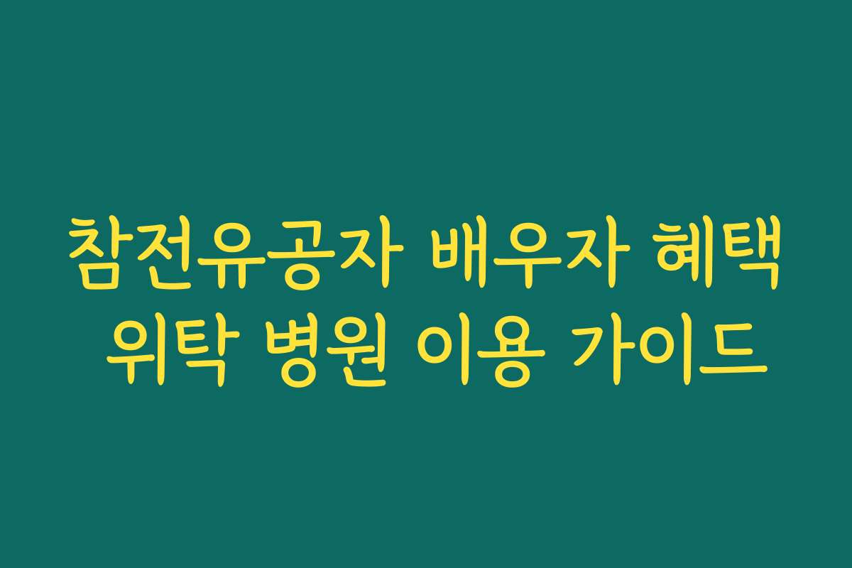 참전유공자 배우자 혜택 위탁 병원 이용 가이드