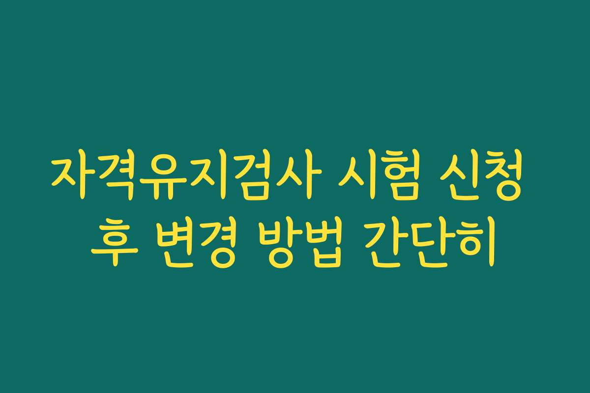 자격유지검사 시험 신청 후 변경 방법 간단히