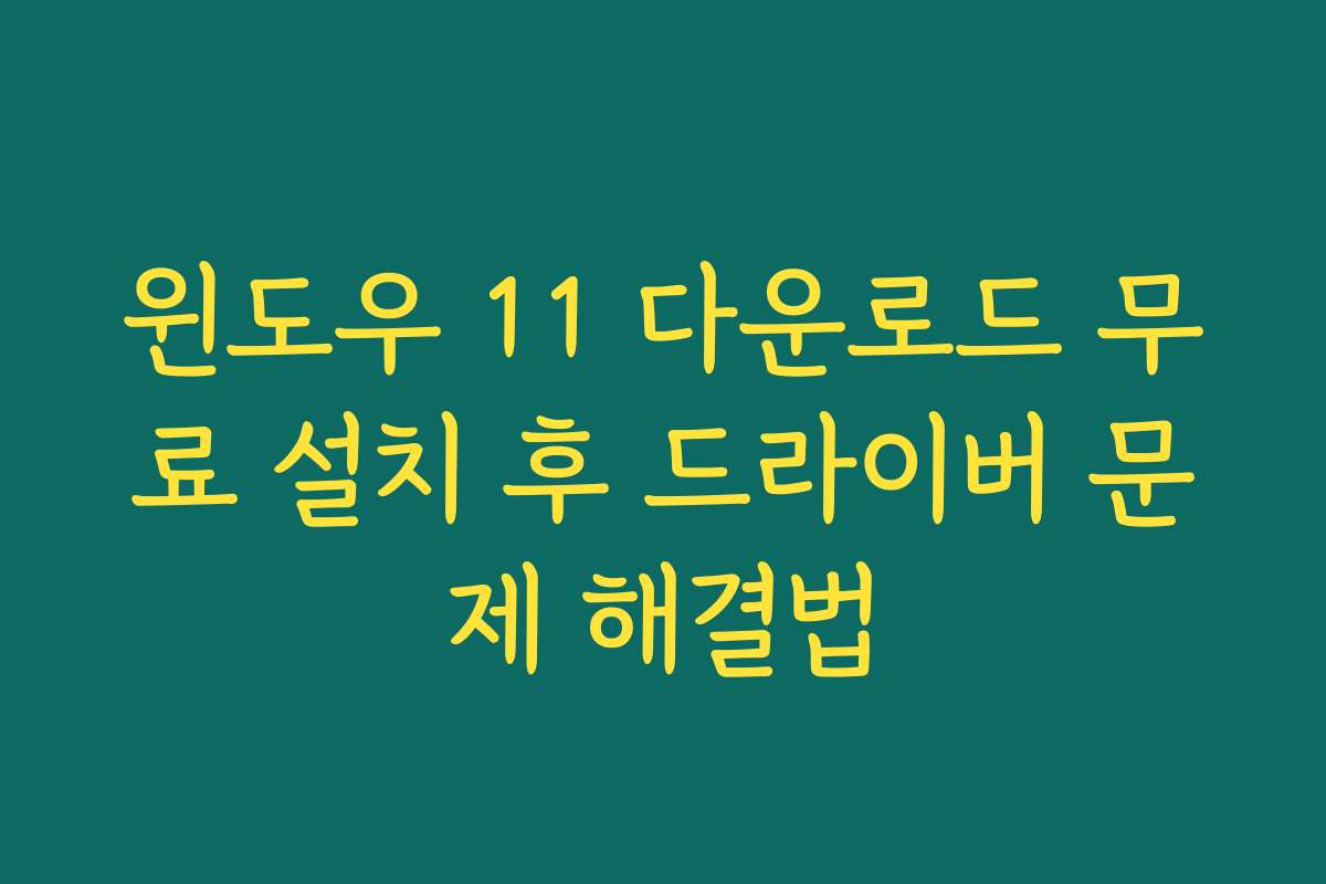 윈도우 11 다운로드 무료 설치 후 드라이버 문제 해결법