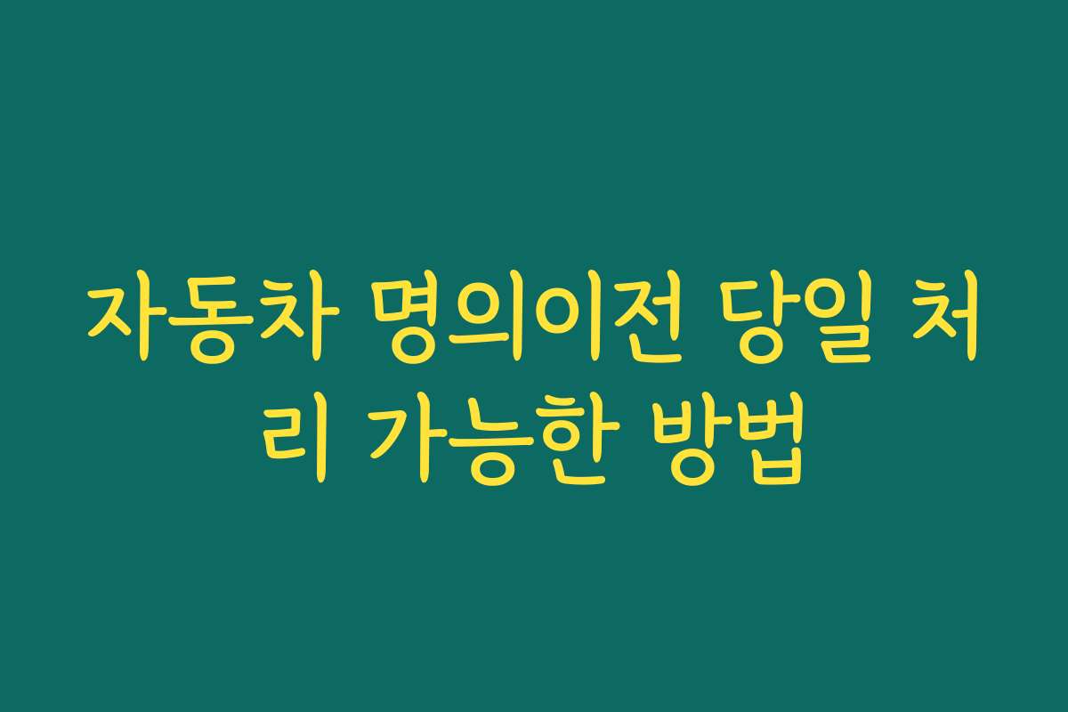 자동차 명의이전 당일 처리 가능한 방법