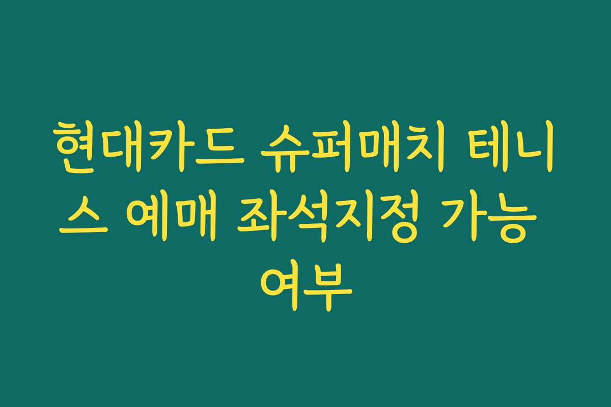 현대카드 슈퍼매치 테니스 예매 좌석지정 가능 여부