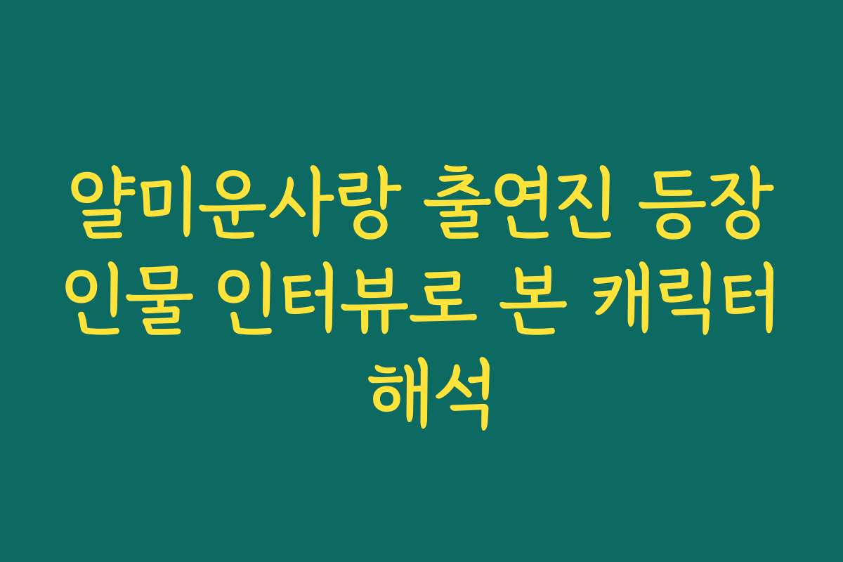 얄미운사랑 출연진 등장인물 인터뷰로 본 캐릭터 해석