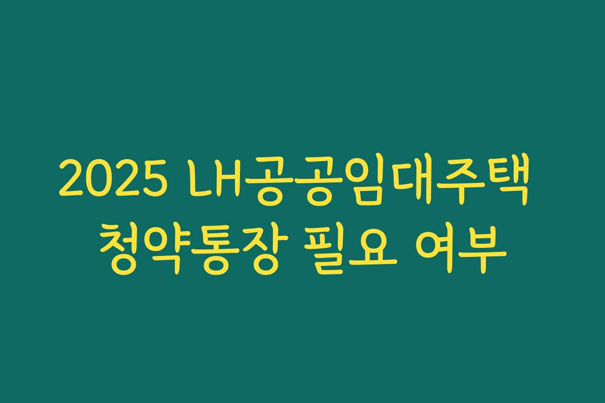 2025 LH공공임대주택 청약통장 필요 여부