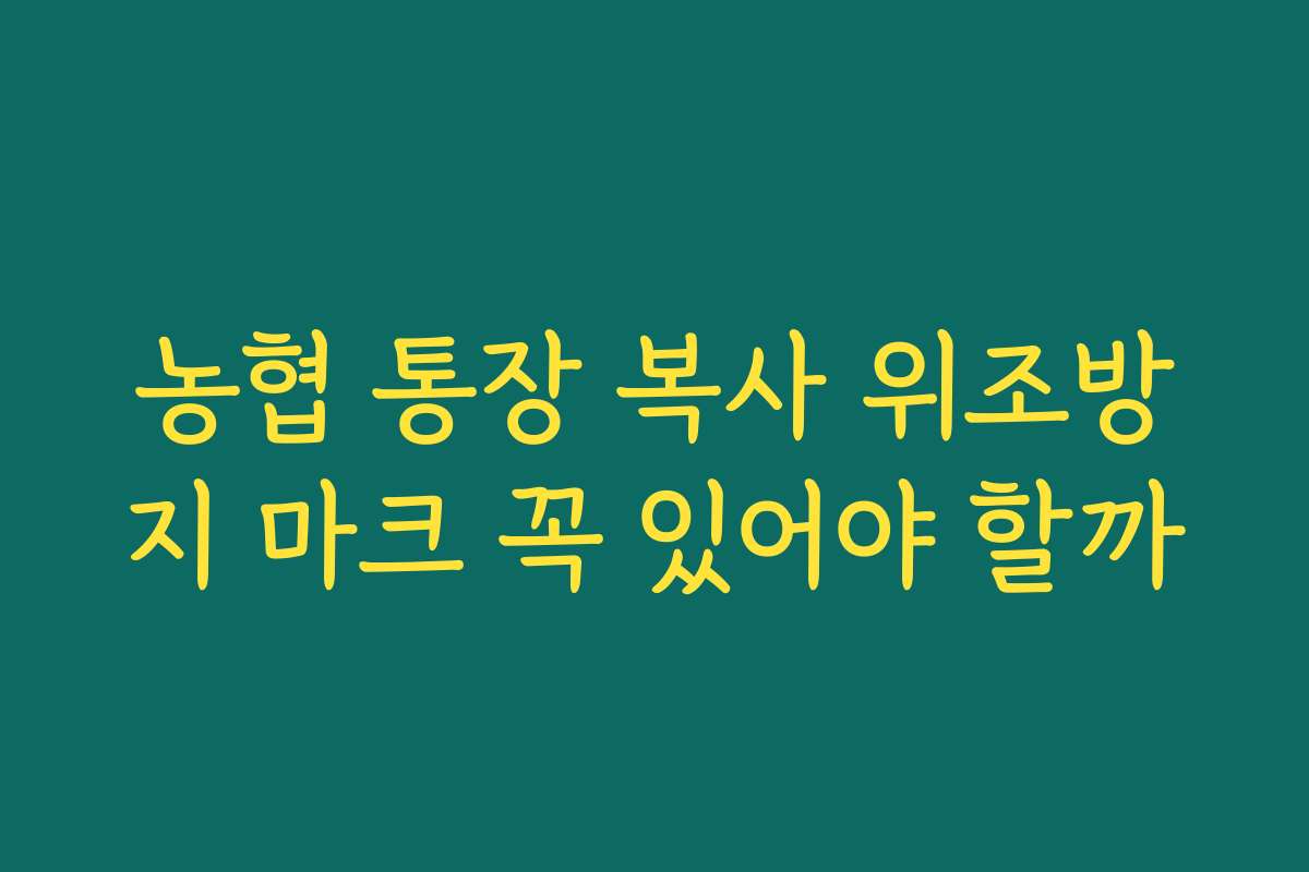 농협 통장 복사 위조방지 마크 꼭 있어야 할까