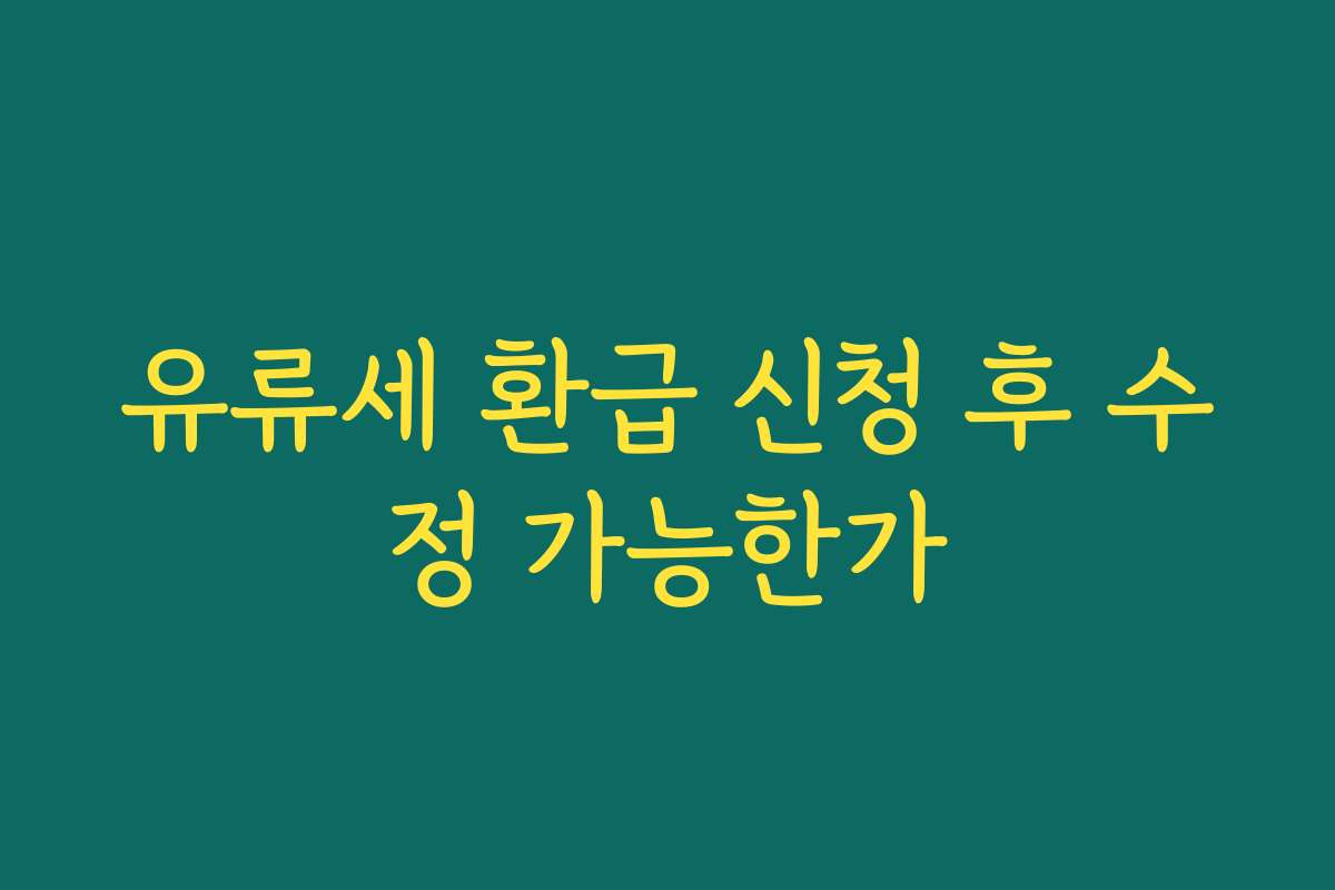 유류세 환급 신청 후 수정 가능한가