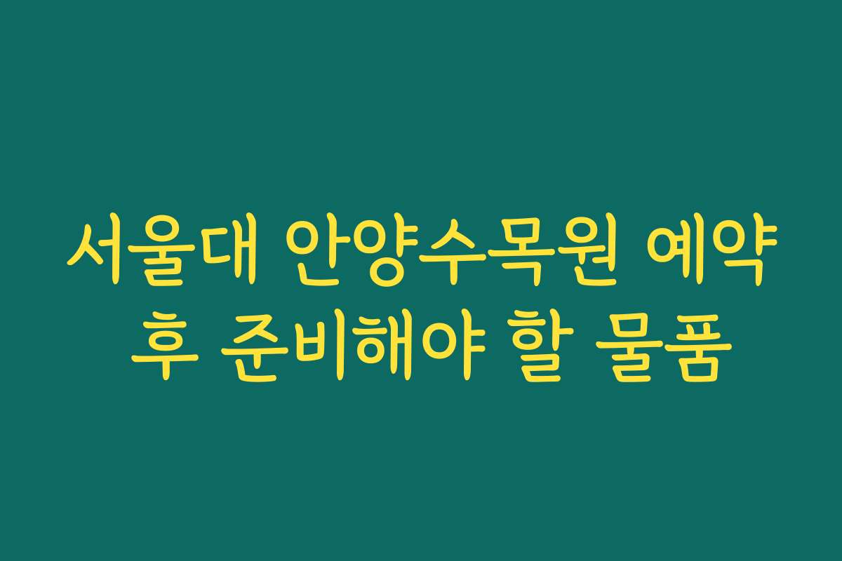 서울대 안양수목원 예약 후 준비해야 할 물품