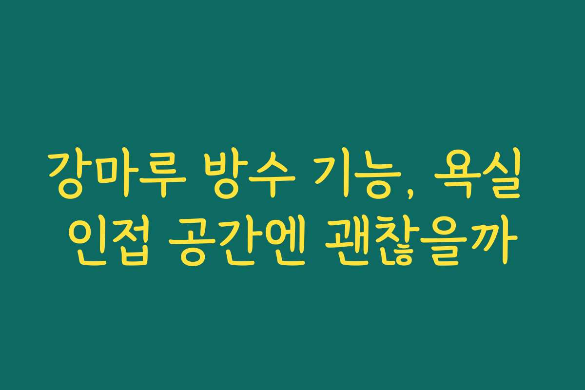 강마루 방수 기능, 욕실 인접 공간엔 괜찮을까