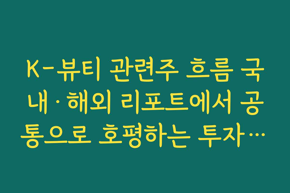 K-뷰티 관련주 흐름 국내·해외 리포트에서 공통으로 호평하는 투자 포인트 정리
