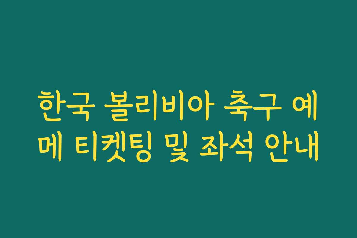 한국 볼리비아 축구 예메 티켓팅 및 좌석 안내