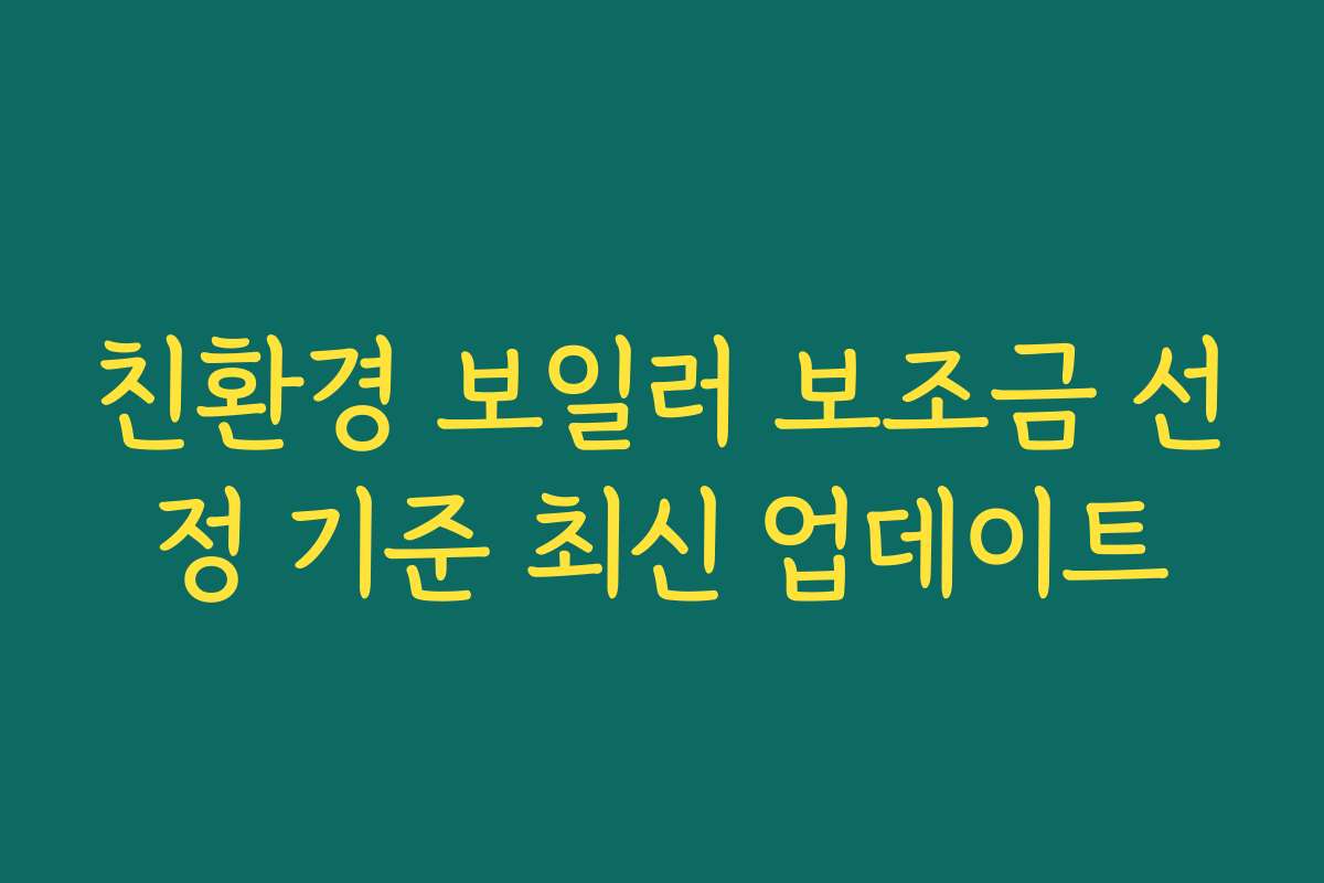 친환경 보일러 보조금 선정 기준 최신 업데이트