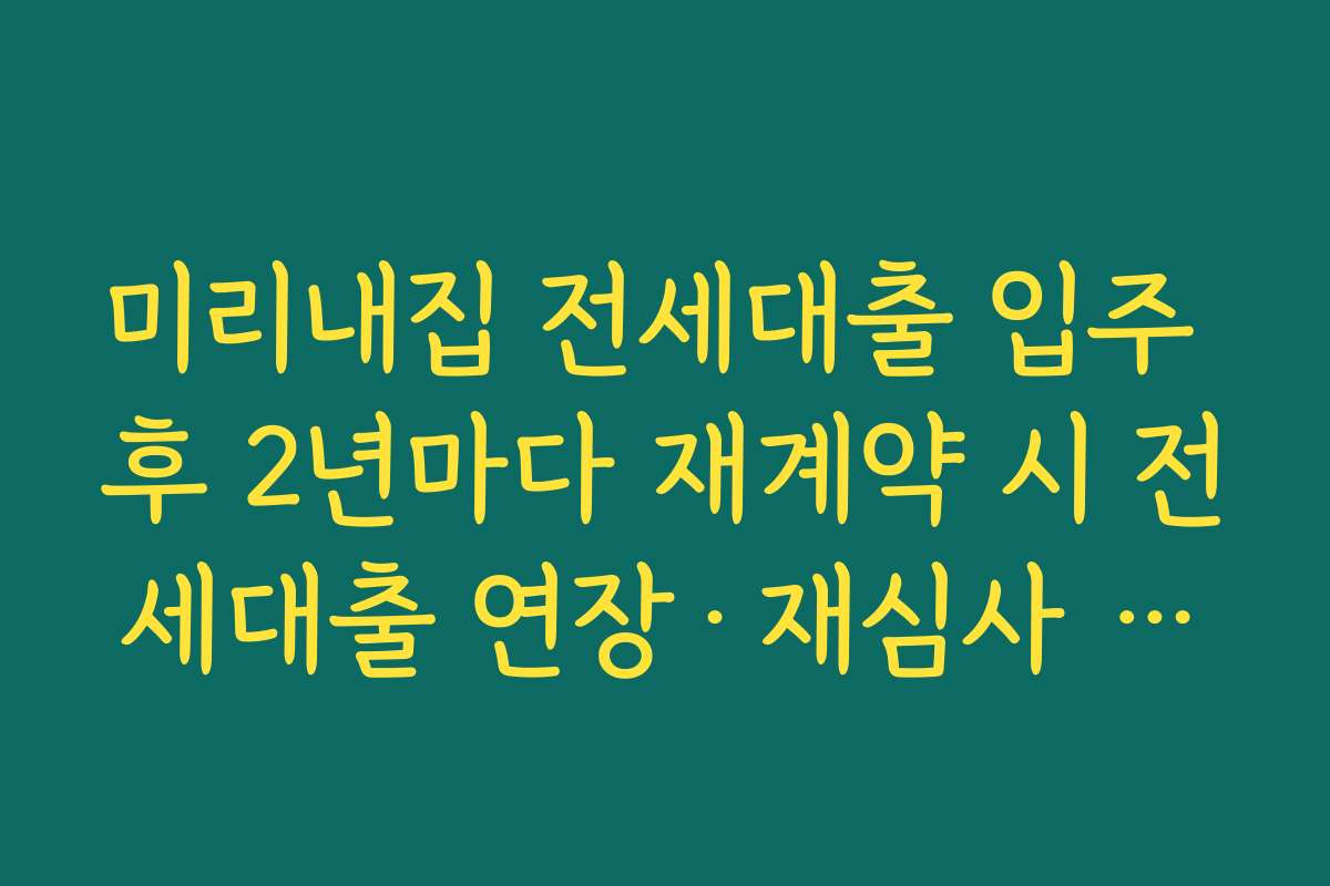 미리내집 전세대출 입주 후 2년마다 재계약 시 전세대출 연장·재심사 체크포인트