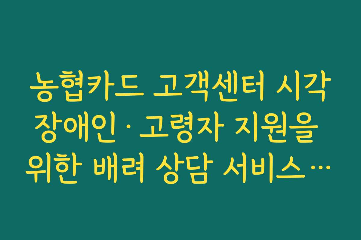 농협카드 고객센터 시각장애인·고령자 지원을 위한 배려 상담 서비스 안내