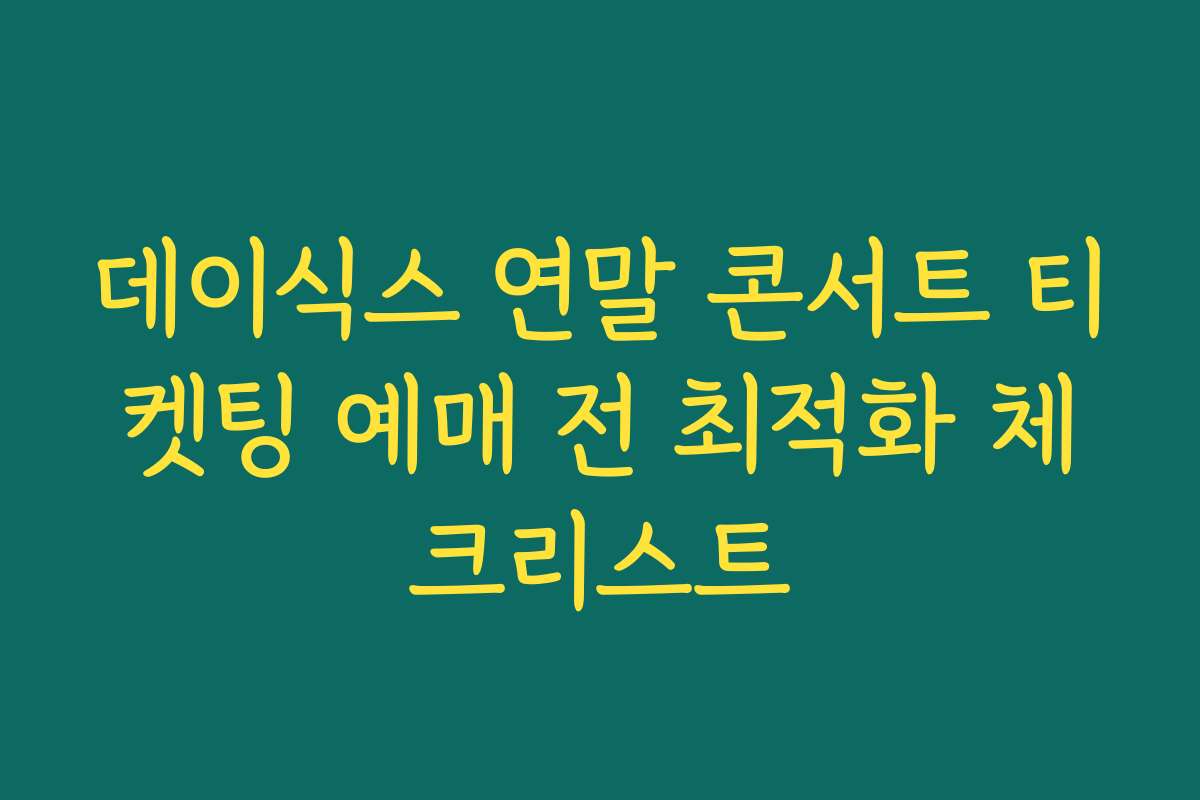 데이식스 연말 콘서트 티켓팅 예매 전 최적화 체크리스트