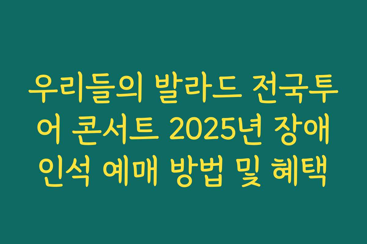 우리들의 발라드 전국투어 콘서트 2025년 장애인석 예매 방법 및 혜택