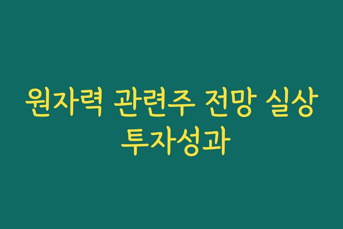 원자력 관련주 전망 실상 투자성과