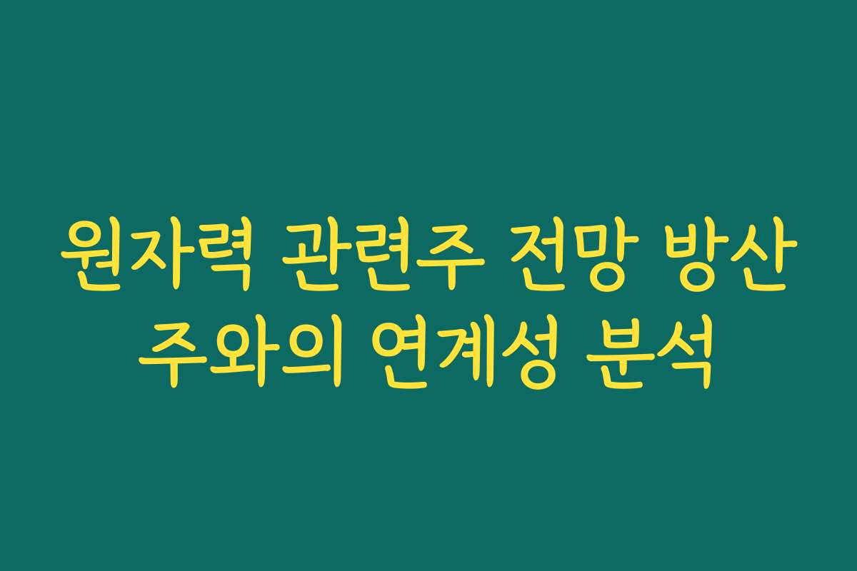 원자력 관련주 전망 방산주와의 연계성 분석