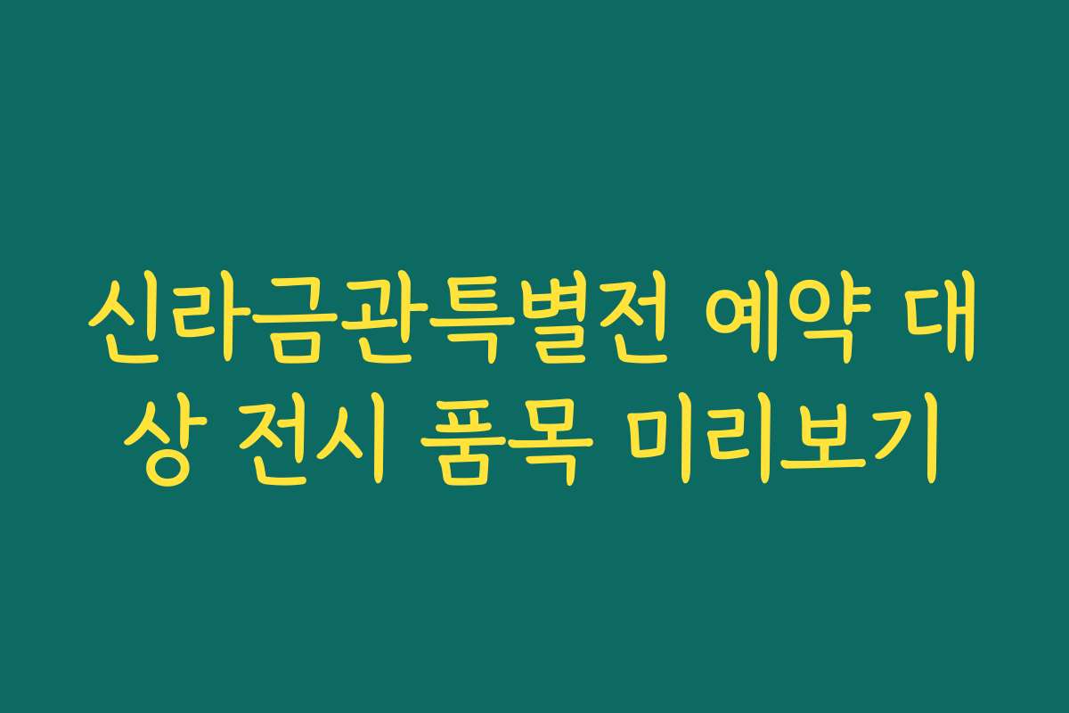 신라금관특별전 예약 대상 전시 품목 미리보기