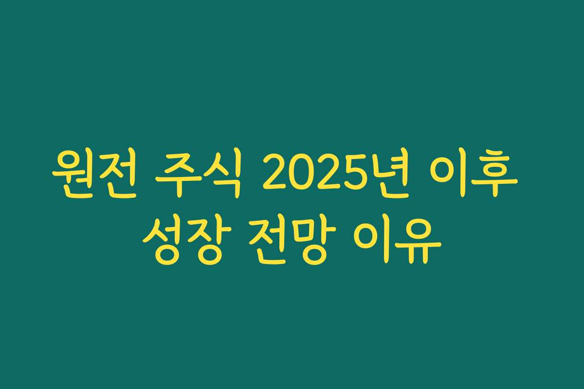 원전 주식 2025년 이후 성장 전망 이유 원전 주식 2025년 이후 성장 전망 이유
