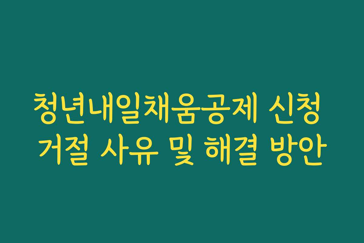 청년내일채움공제 신청 거절 사유 및 해결 방안