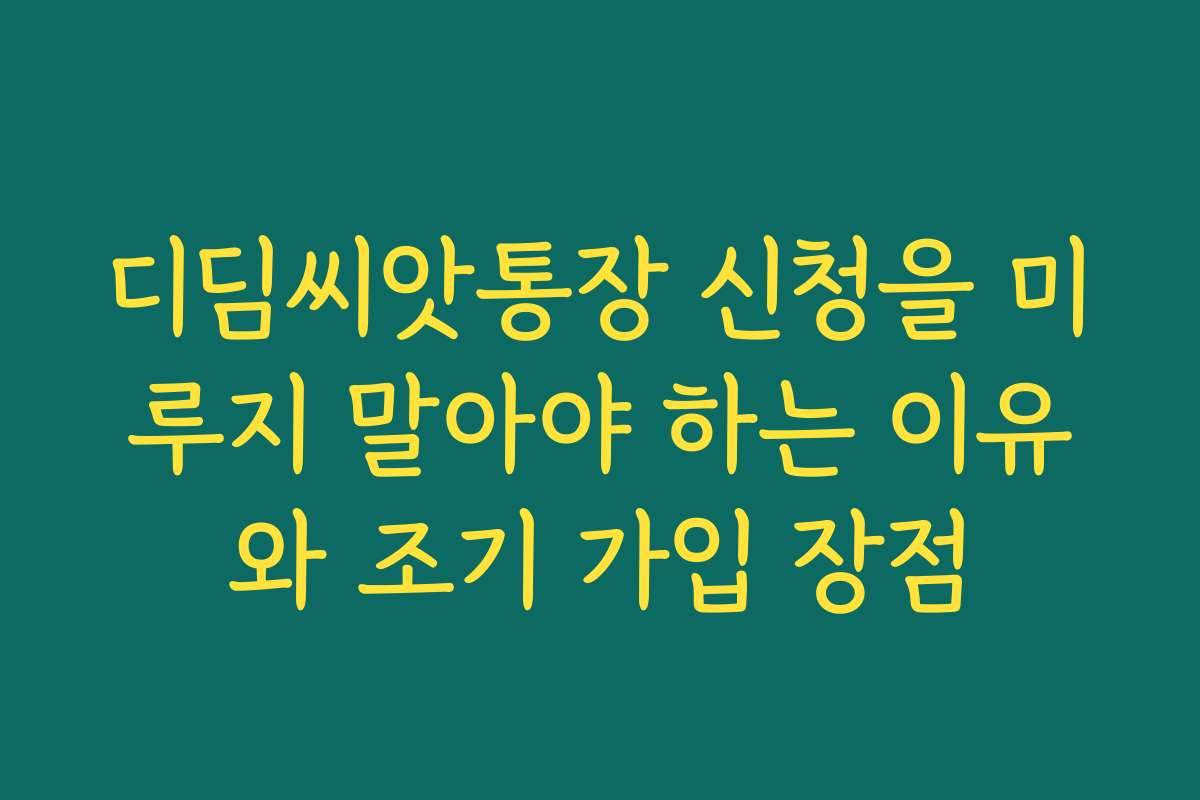 디딤씨앗통장 신청을 미루지 말아야 하는 이유와 조기 가입 장점