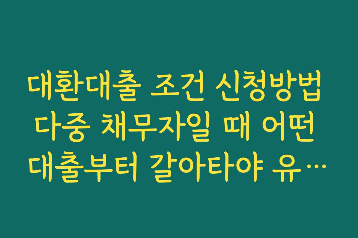 대환대출 조건 신청방법 다중 채무자일 때 어떤 대출부터 갈아타야 유리한지