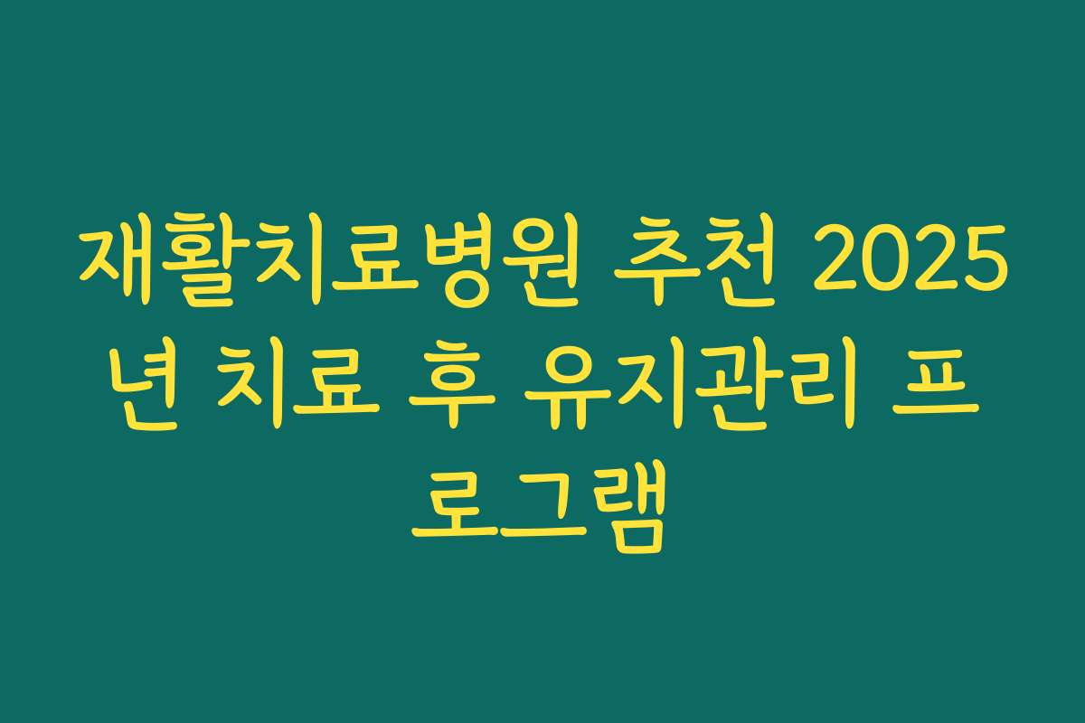 재활치료병원 추천 2025년 치료 후 유지관리 프로그램