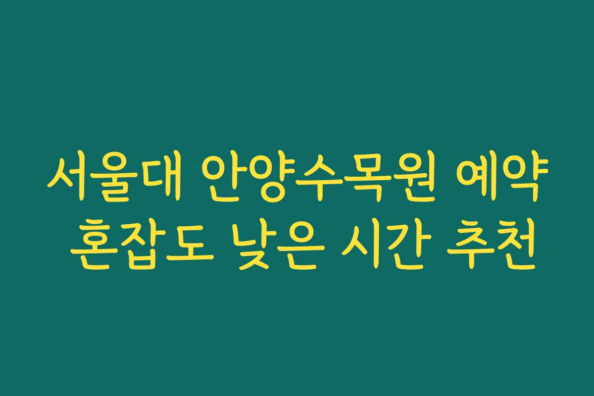 서울대 안양수목원 예약 혼잡도 낮은 시간 추천