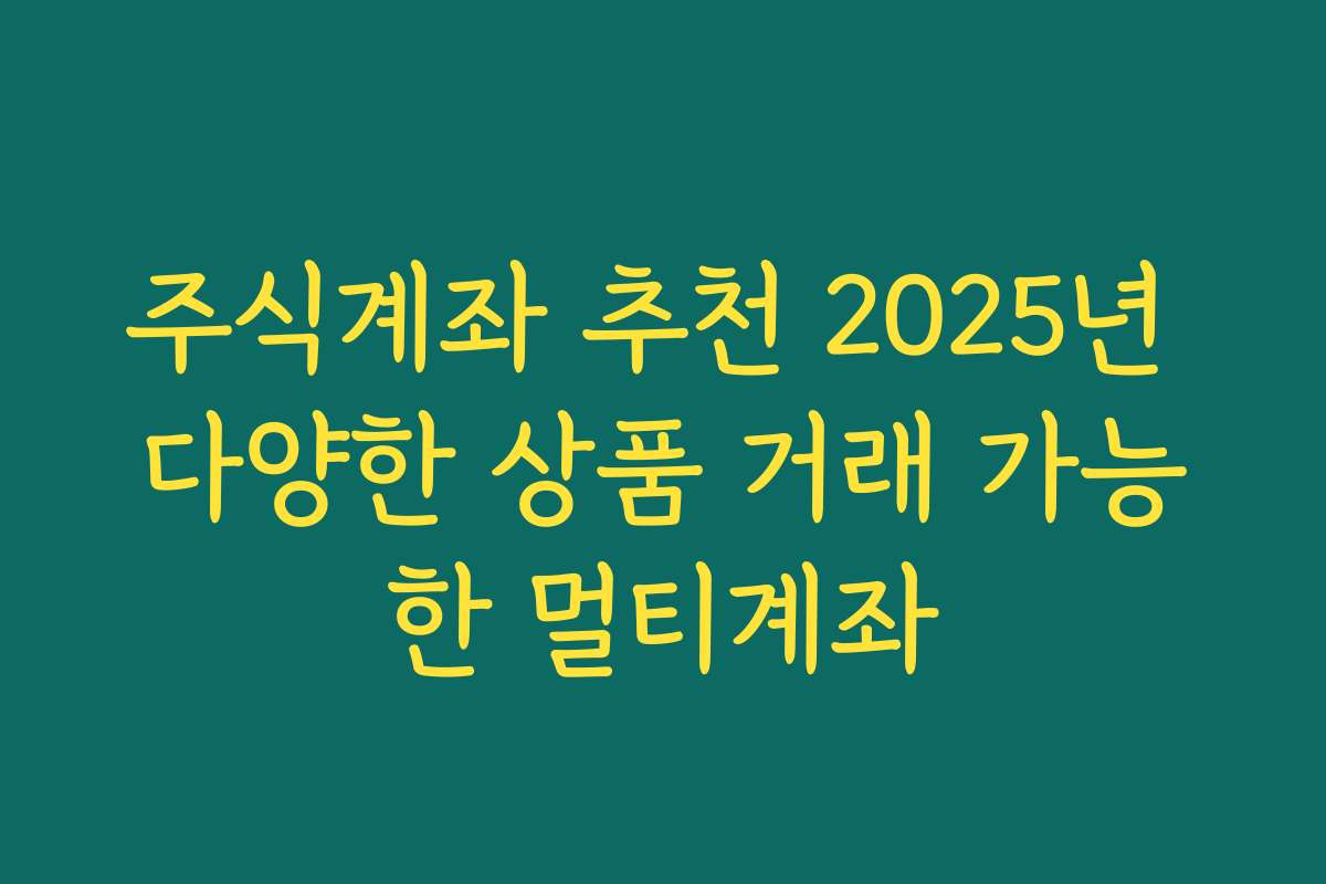 주식계좌 추천 2025년 다양한 상품 거래 가능한 멀티계좌