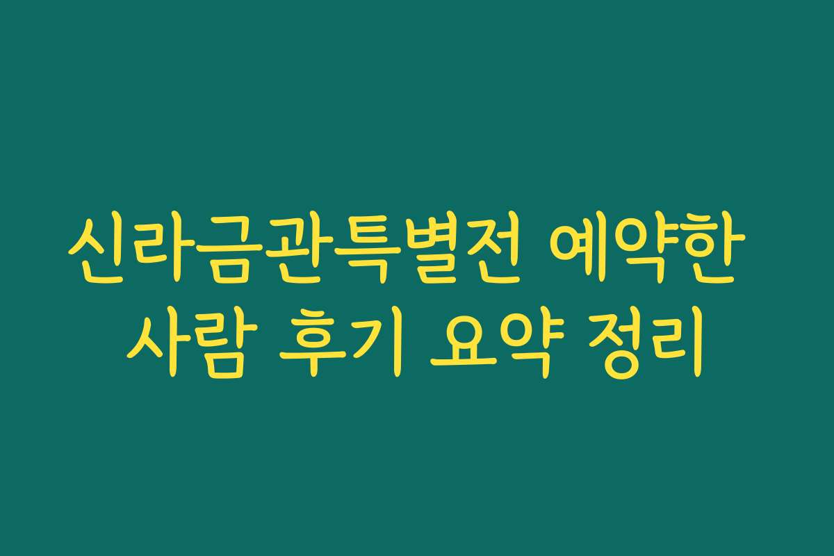 신라금관특별전 예약한 사람 후기 요약 정리