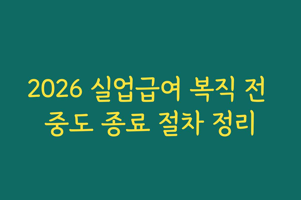 2026 실업급여 복직 전 중도 종료 절차 정리