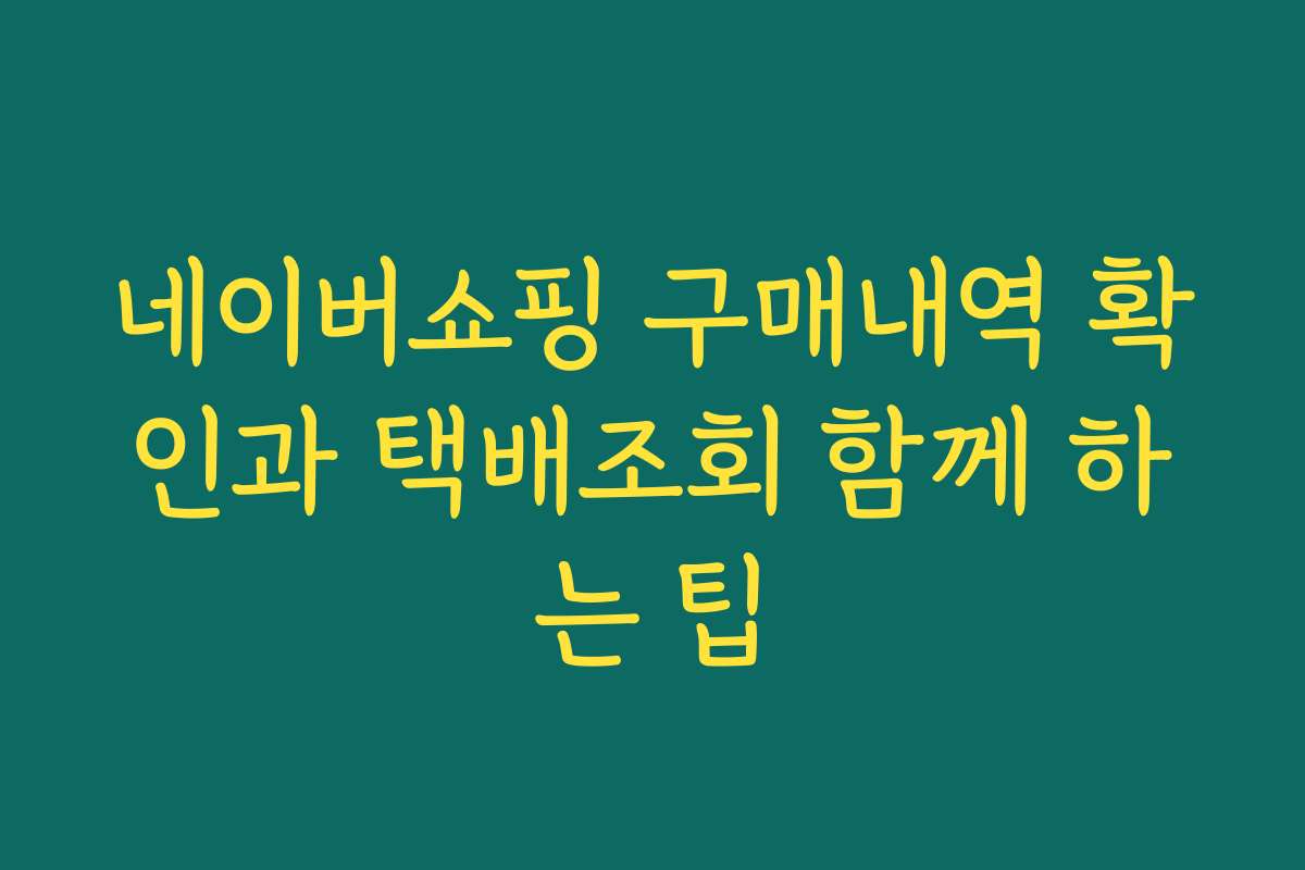 네이버쇼핑 구매내역 확인과 택배조회 함께 하는 팁