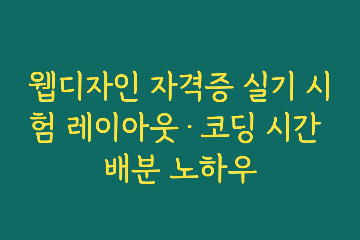 웹디자인 자격증 실기 시험 레이아웃·코딩 시간 배분 노하우