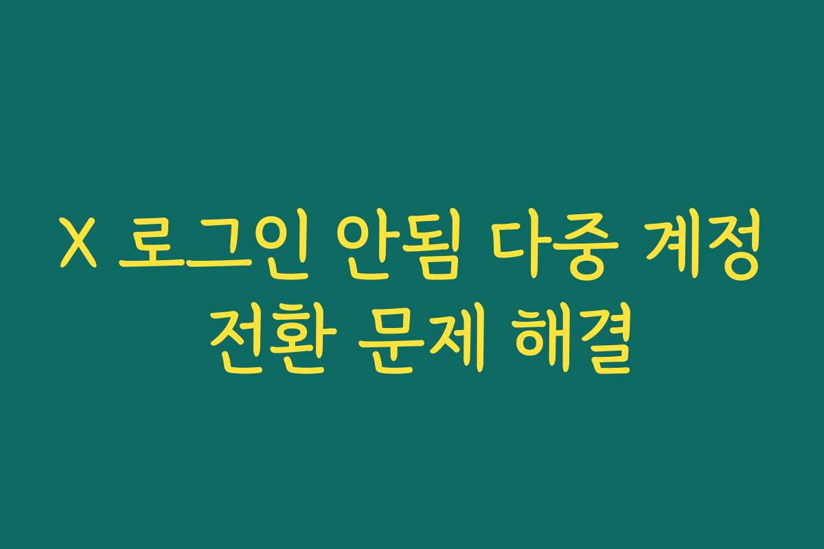 X 로그인 안됨 다중 계정 전환 문제 해결