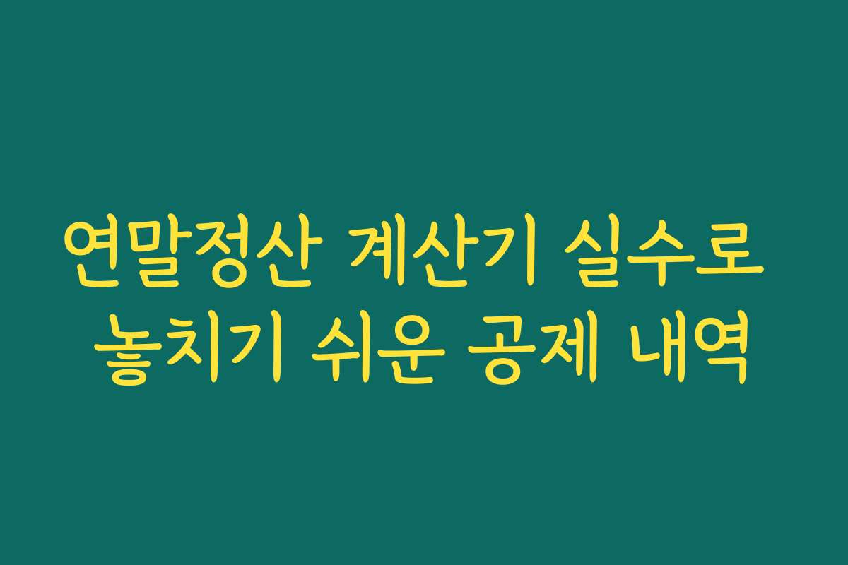 연말정산 계산기 실수로 놓치기 쉬운 공제 내역