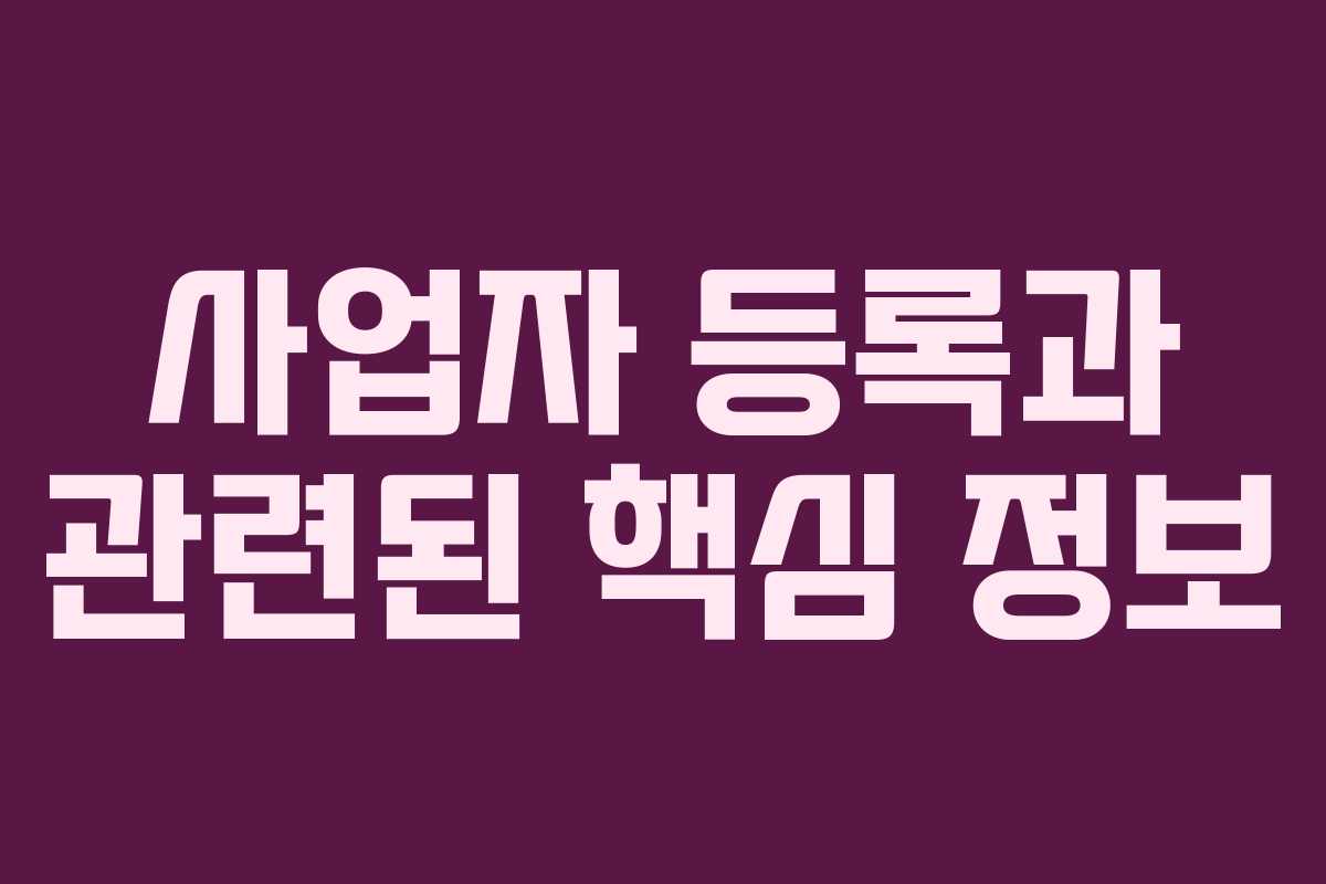 사업자 등록과 관련된 핵심 정보 사업자 등록과 관련된 핵심 정보