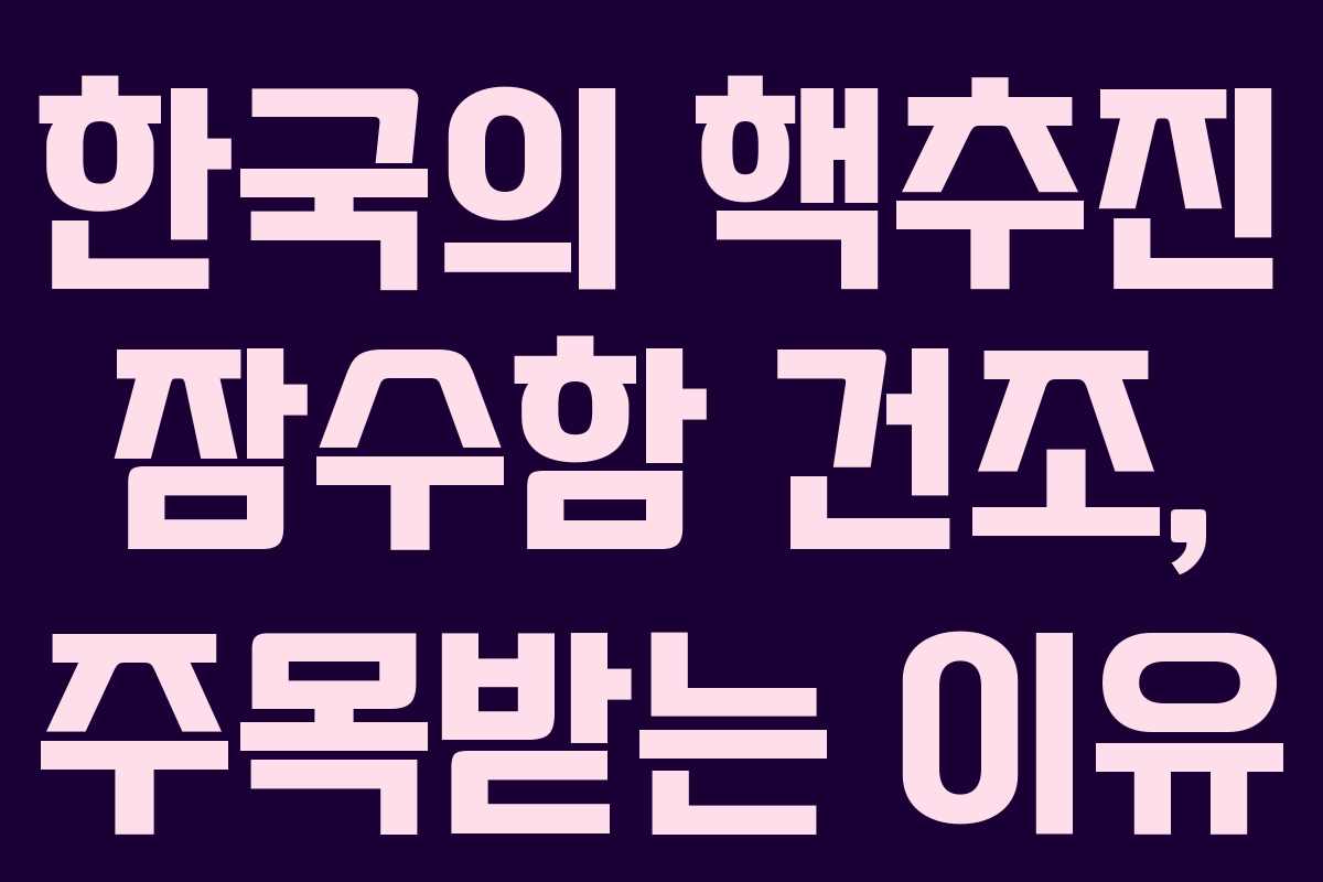 한국의 핵추진 잠수함 건조, 주목받는 이유 한국의 핵추진 잠수함 건조, 주목받는 이유