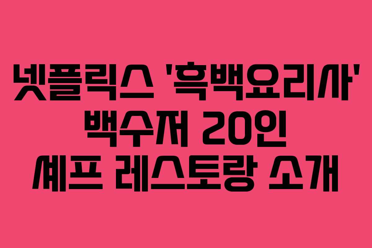 넷플릭스 ‘흑백요리사’ 백수저 20인 셰프 레스토랑 소개