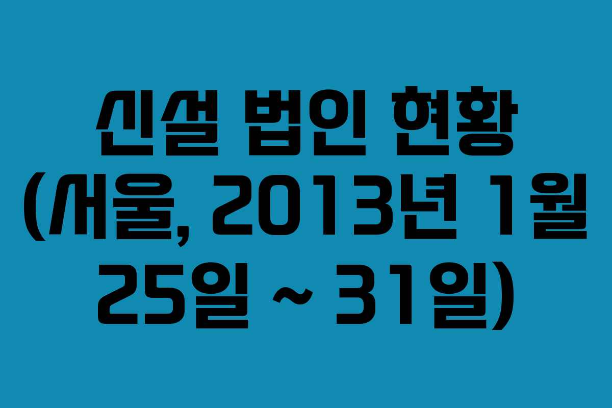 신설 법인 현황 (서울, 2013년 1월 25일 ~ 31일)