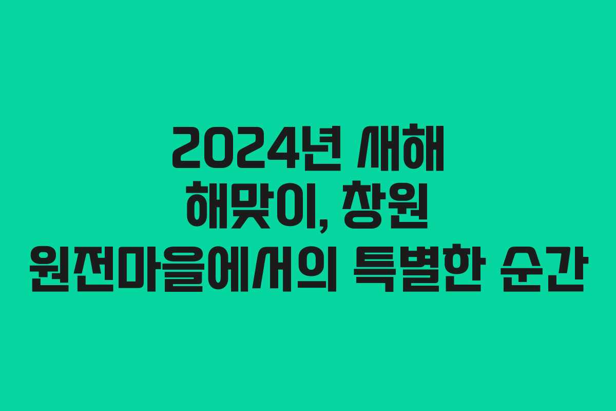 2024년 새해 해맞이, 창원 원전마을에서의 특별한 순간