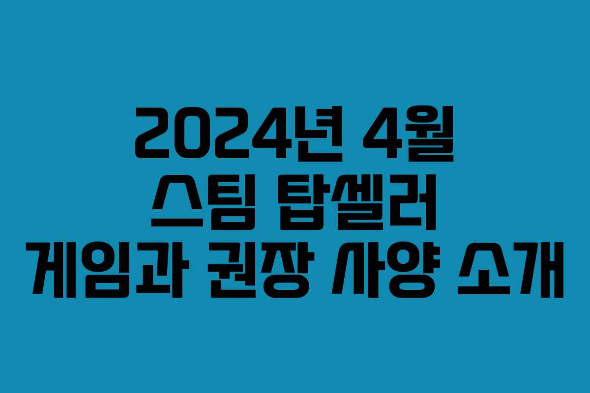 2024년 4월 스팀 탑셀러 게임과 권장 사양 소개